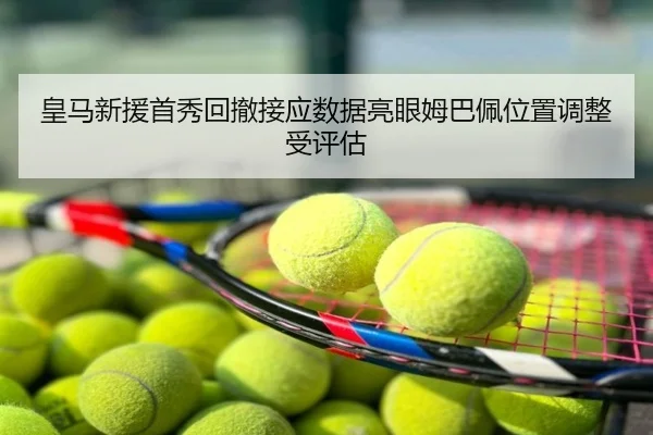 皇马新援首秀回撤接应数据亮眼姆巴佩位置调整受评估
