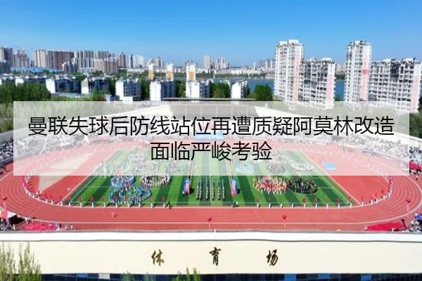 曼联失球后防线站位再遭质疑阿莫林改造面临严峻考验